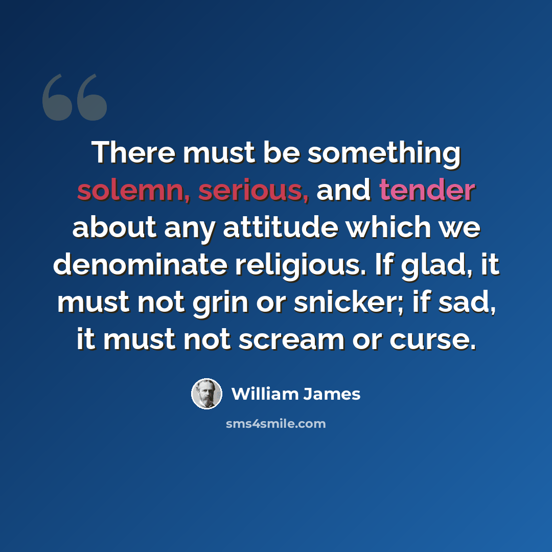“There must be something solemn, serious, and tender about any attitude which we denominate religious. If glad, it must not grin or snicker; if sad, it must not scream or curse.” quote by William James