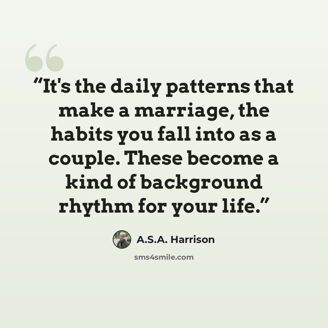 “It's the daily patterns that make a marriage, the habits you fall into as a couple. These become a kind of background rhythm for your life.” quote by A.S.A. Harrison