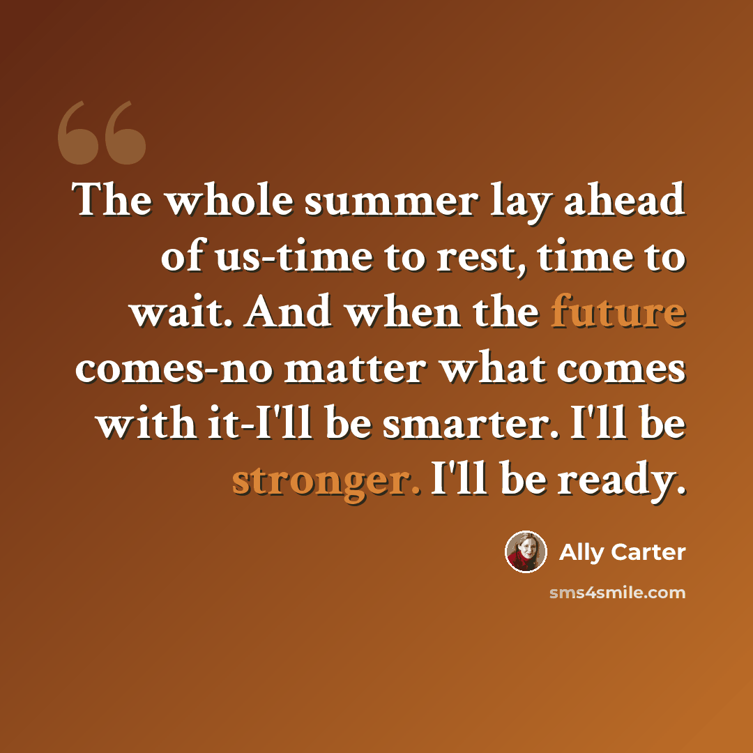 “The whole summer lay ahead of us-time to rest, time to wait. And when the future comes-no matter what comes with it-I'll be smarter. I'll be stronger. I'll be ready.” quote by Ally Carter