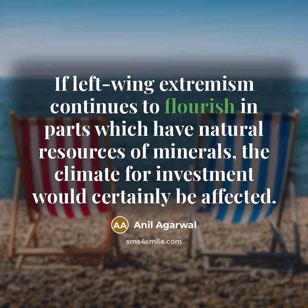 “If left-wing extremism continues to flourish in parts which have natural resources of minerals, the climate for investment would certainly be affected.” quote by Anil Agarwal