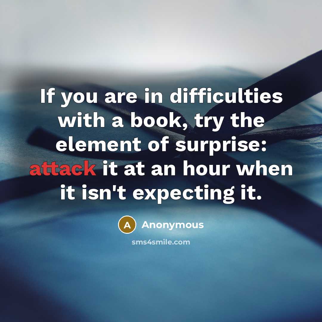 “If you are in difficulties with a book, try the element of surprise: attack it at an hour when it isn't expecting it.” quote by Anonymous
