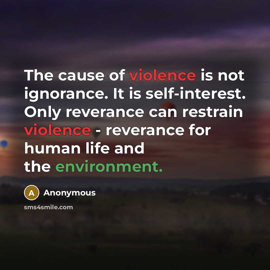 “The cause of violence is not ignorance. It is self-interest. Only reverance can restrain violence - reverance for human life and the environment.” quote by Anonymous