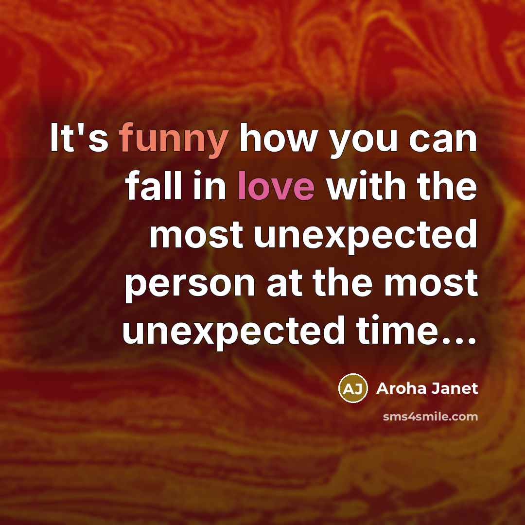 “It's funny how you can fall in love with the most unexpected person at the most unexpected time...” quote by Aroha Janet