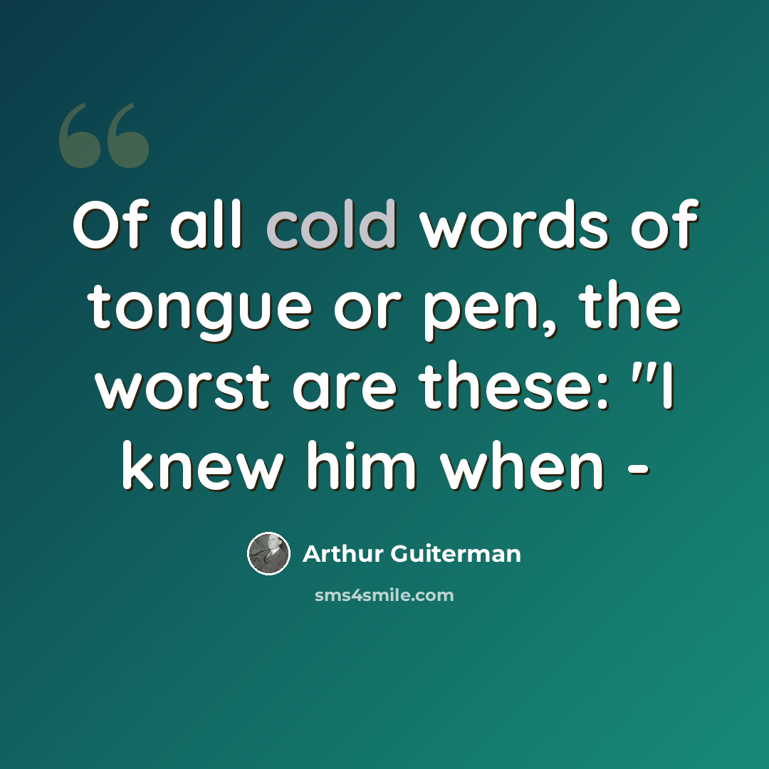 “Of all cold words of tongue or pen, the worst are these: "I knew him when -” quote by Arthur Guiterman