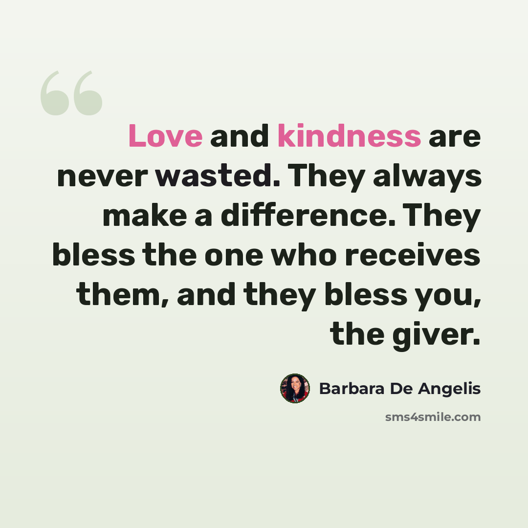 “Love and kindness are never wasted. They always make a difference. They bless the one who receives them, and they bless you, the giver.” quote by Barbara De Angelis