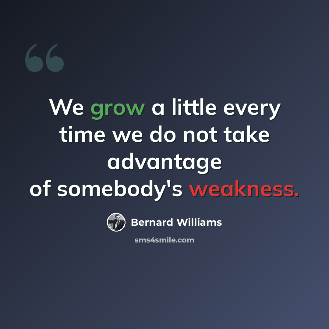 “We grow a little every time we do not take advantage of somebody's weakness.” quote by Bernard Williams