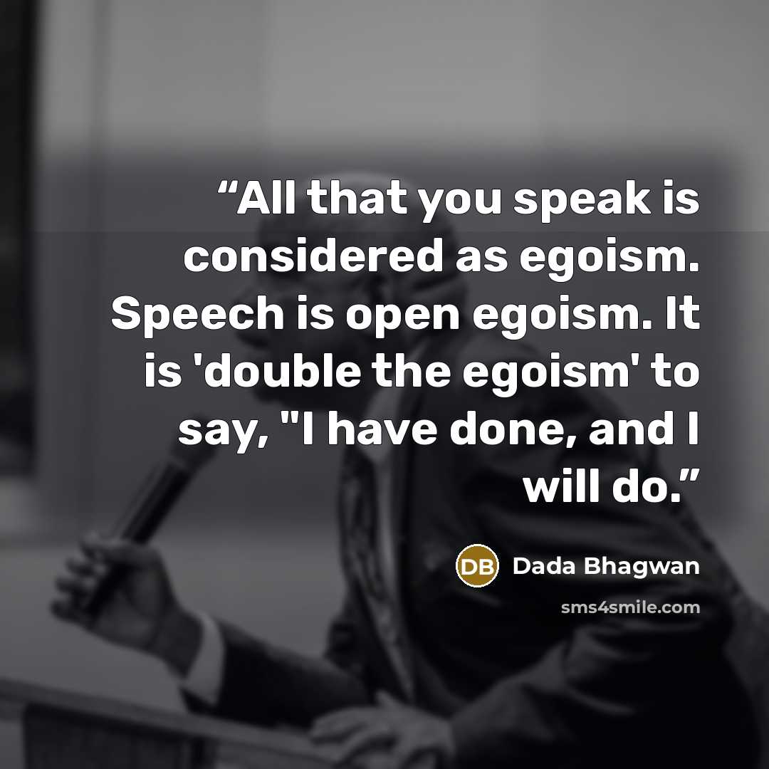 “All that you speak is considered as egoism. Speech is open egoism. It is 'double the egoism' to say, "I have done, and I will do.” quote by Dada Bhagwan