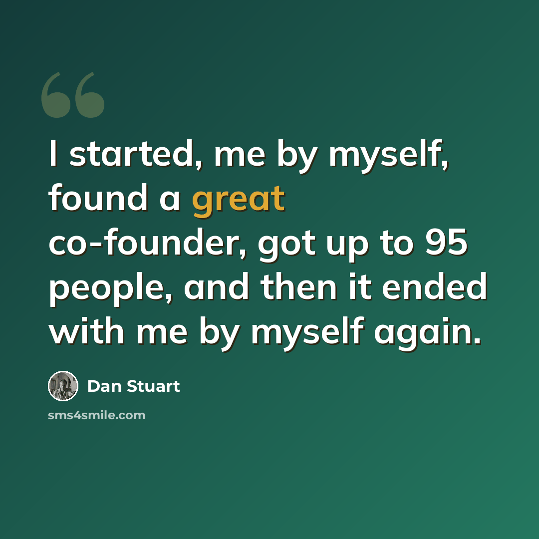 “I started, me by myself, found a great co-founder, got up to 95 people, and then it ended with me by myself again.” quote by Dan Stuart