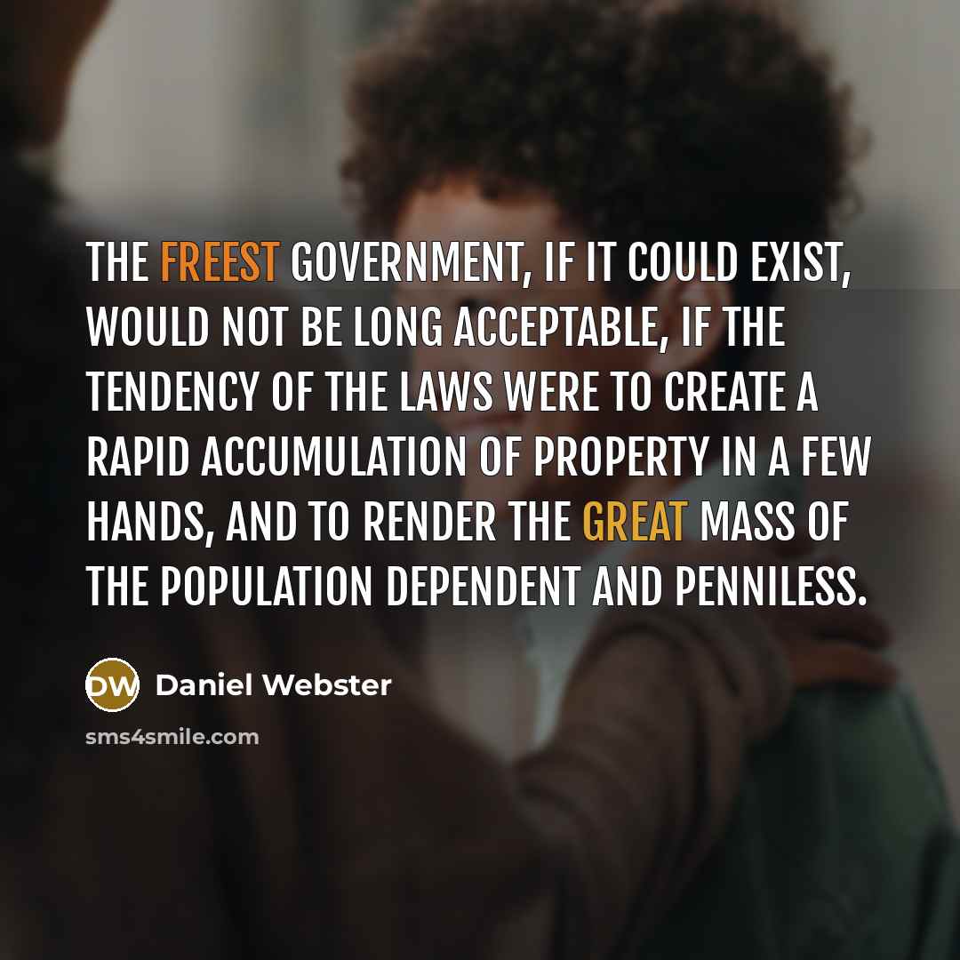 “The freest government, if it could exist, would not be long acceptable, if the tendency of the laws were to create a rapid accumulation of property in a few hands, and to render the great mass of the population dependent and penniless.” quote by Daniel Webster
