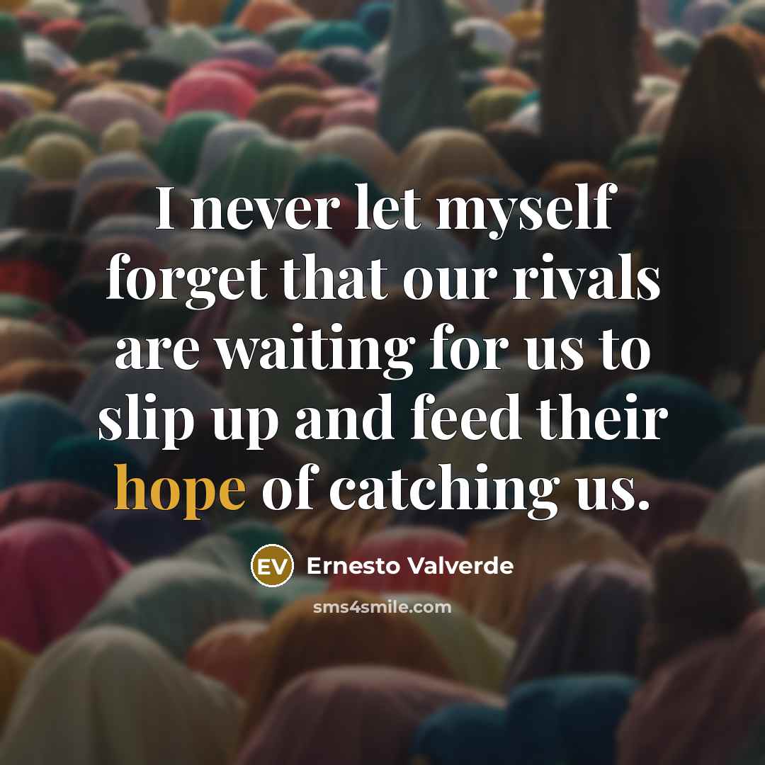 “I never let myself forget that our rivals are waiting for us to slip up and feed their hope of catching us.” quote by Ernesto Valverde