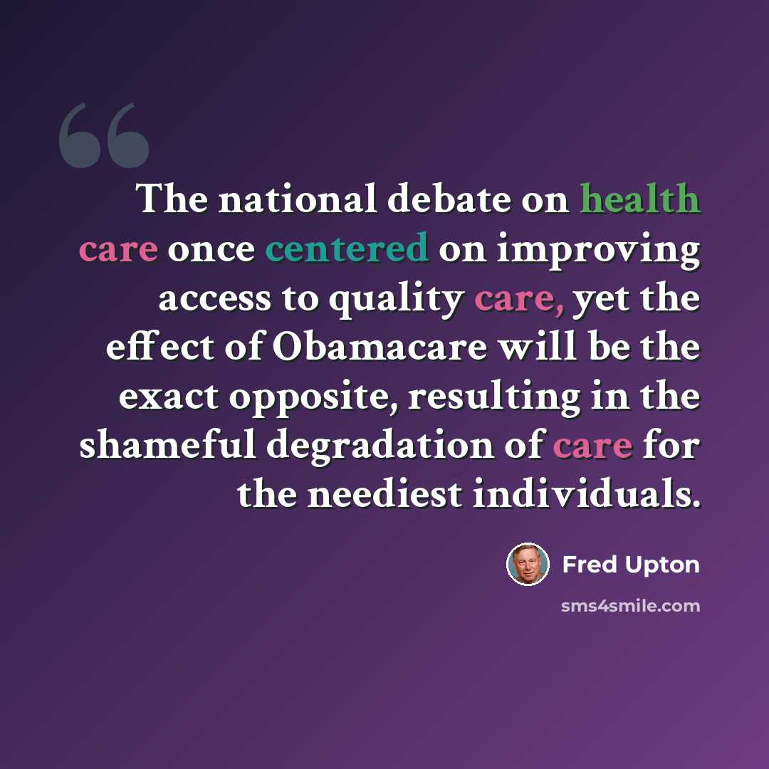 “The national debate on health care once centered on improving access to quality care, yet the effect of Obamacare will be the exact opposite, resulting in the shameful degradation of care for the neediest individuals.” quote by Fred Upton
