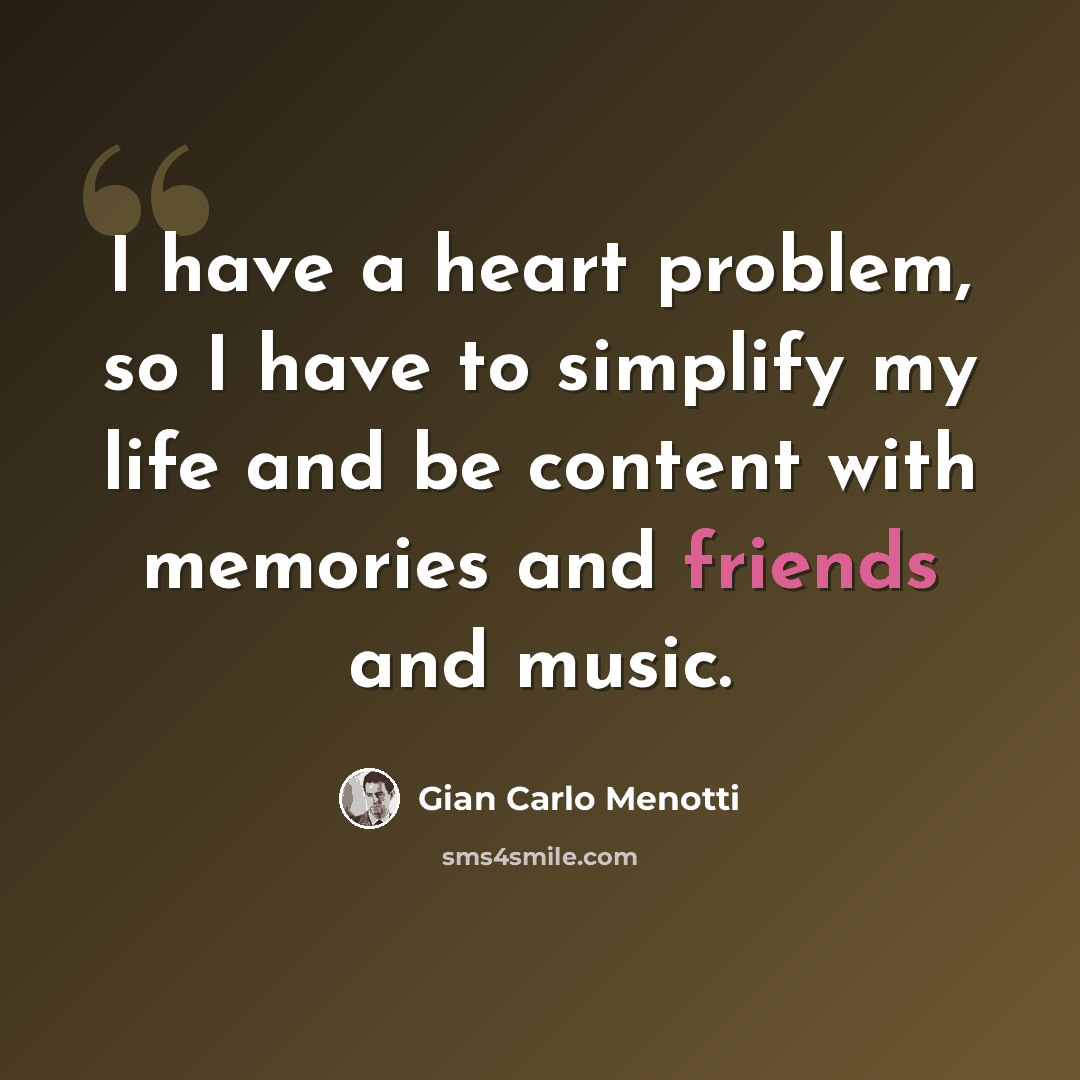 “I have a heart problem, so I have to simplify my life and be content with memories and friends and music.” quote by Gian Carlo Menotti