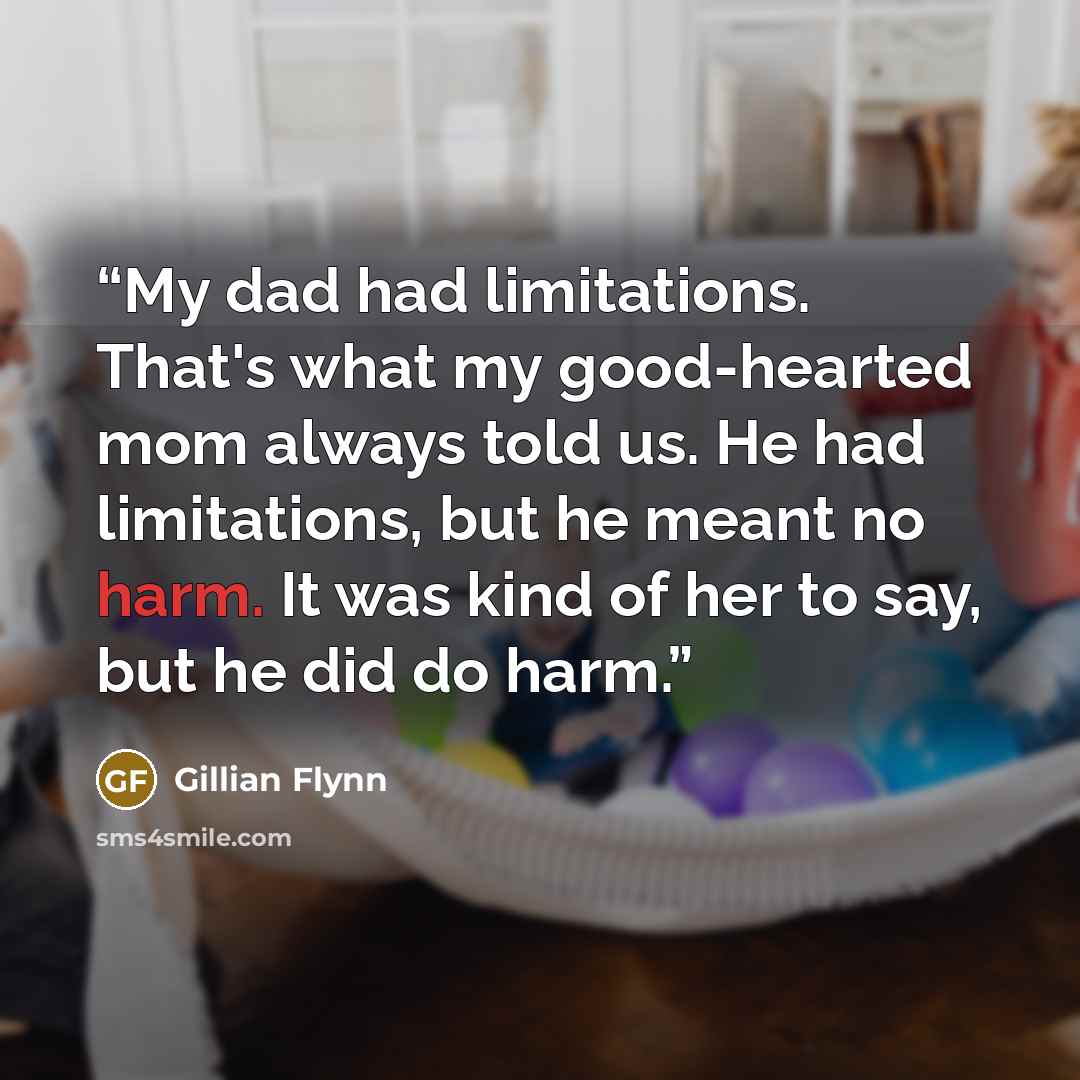“My dad had limitations. That's what my good-hearted mom always told us. He had limitations, but he meant no harm. It was kind of her to say, but he did do harm.” quote by Gillian Flynn