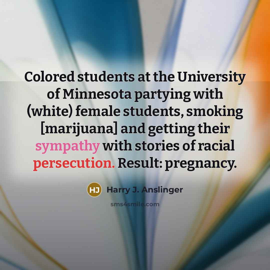 “Colored students at the University of Minnesota partying with (white) female students, smoking [marijuana] and getting their sympathy with stories of racial persecution. Result: pregnancy.” quote by Harry J. Anslinger