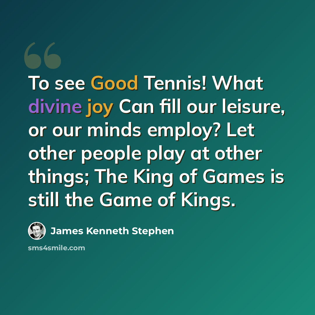 “To see Good Tennis! What divine joy Can fill our leisure, or our minds employ? Let other people play at other things; The King of Games is still the Game of Kings.” quote by James Kenneth Stephen