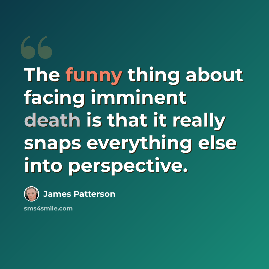 “The funny thing about facing imminent death is that it really snaps everything else into perspective.” quote by James Patterson
