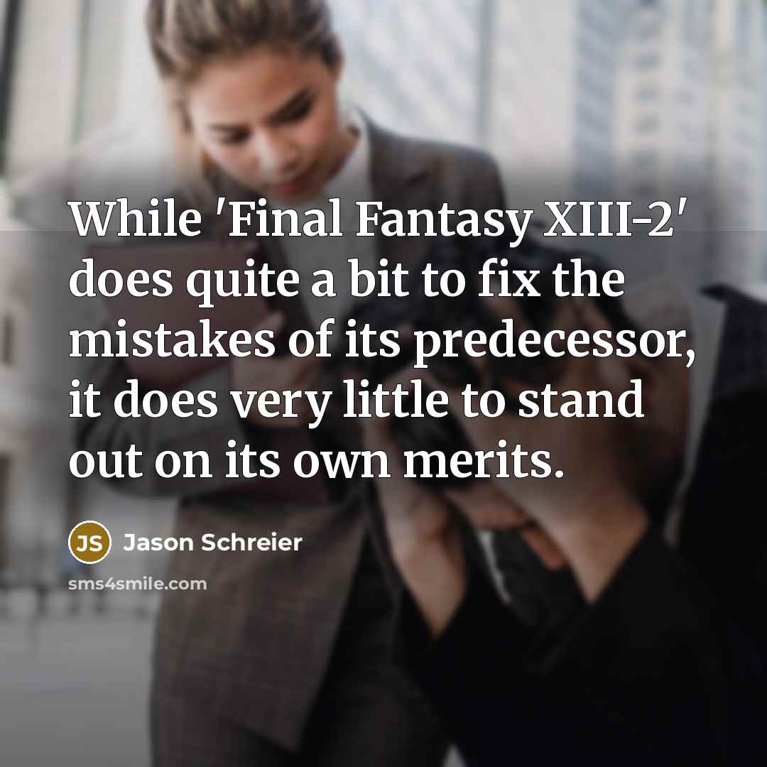 “While 'Final Fantasy XIII-2' does quite a bit to fix the mistakes of its predecessor, it does very little to stand out on its own merits.” quote by Jason Schreier