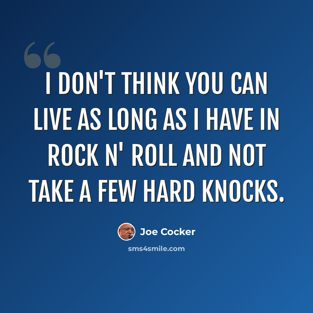 “I don't think you can live as long as I have in rock n' roll and not take a few hard knocks.” quote by Joe Cocker