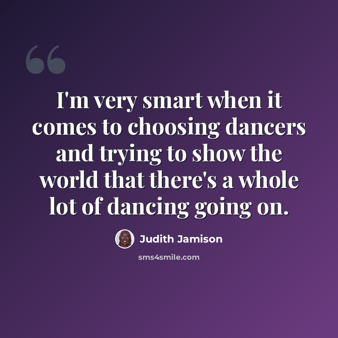 “I'm very smart when it comes to choosing dancers and trying to show the world that there's a whole lot of dancing going on.” quote by Judith Jamison