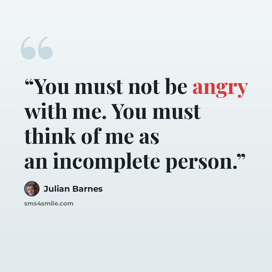 “You must not be angry with me. You must think of me as an incomplete person.” quote by Julian Barnes