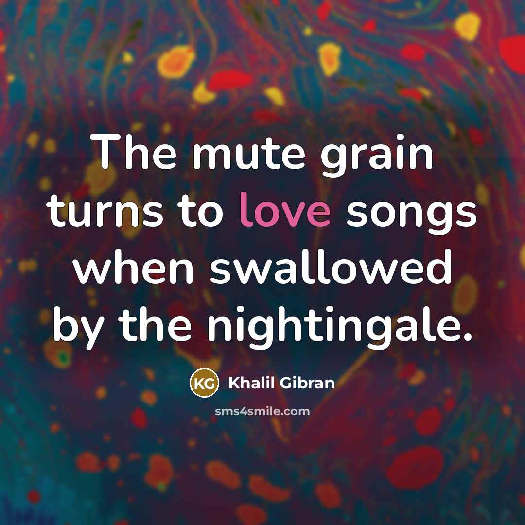 “The mute grain turns to love songs when swallowed by the nightingale.” quote by Khalil Gibran