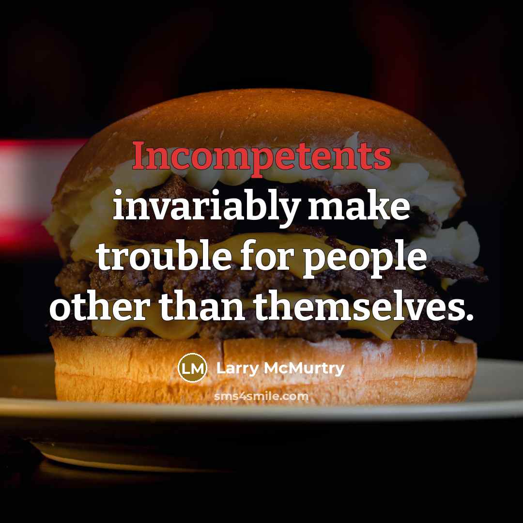 “Incompetents invariably make trouble for people other than themselves.” quote by Larry McMurtry