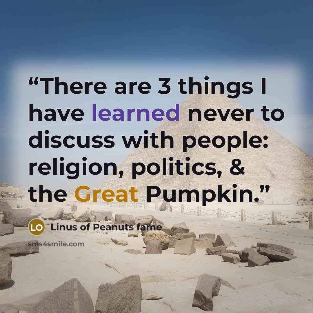 “There are 3 things I have learned never to discuss with people: religion, politics, & the Great Pumpkin.” quote by Linus of Peanuts fame