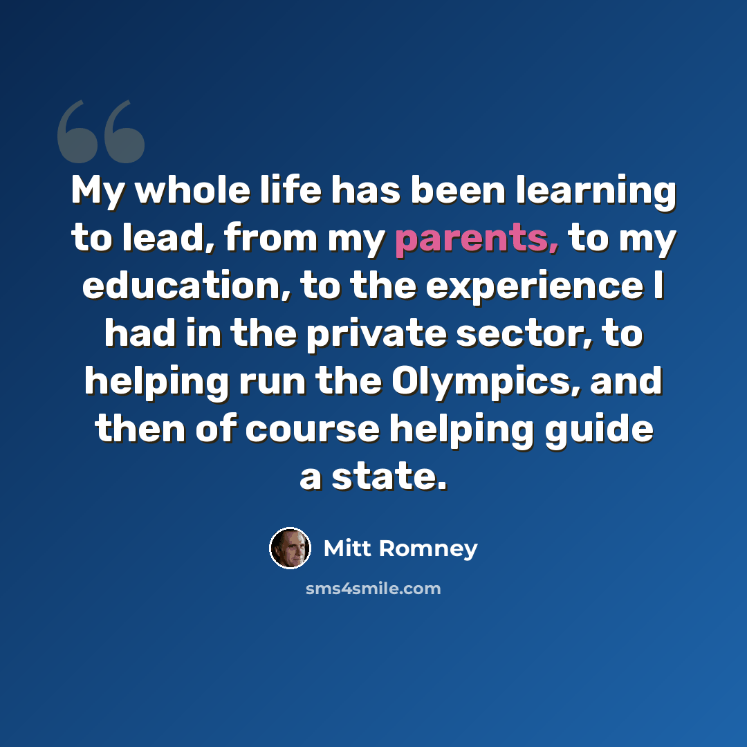 “My whole life has been learning to lead, from my parents, to my education, to the experience I had in the private sector, to helping run the Olympics, and then of course helping guide a state.” quote by Mitt Romney
