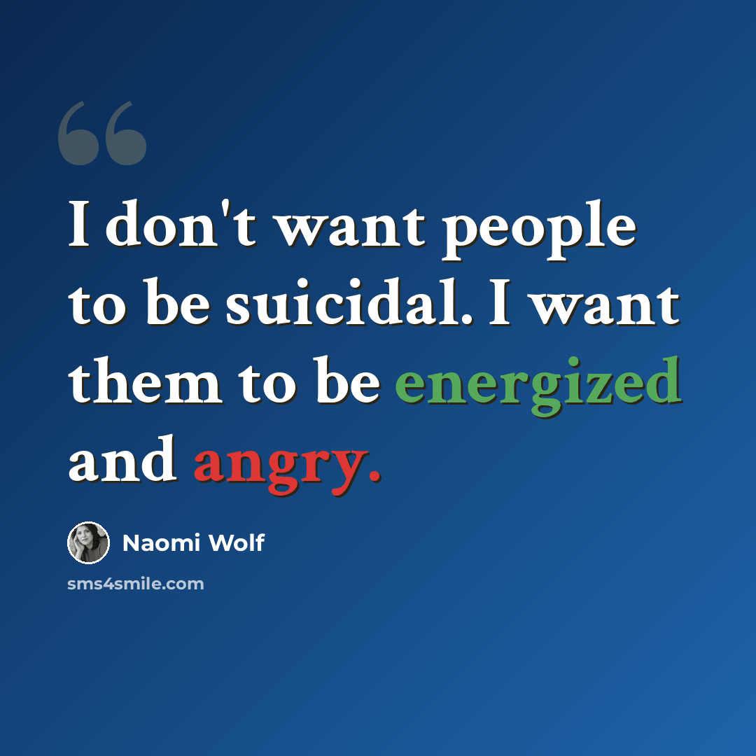“I don't want people to be suicidal. I want them to be energized and angry.” quote by Naomi Wolf