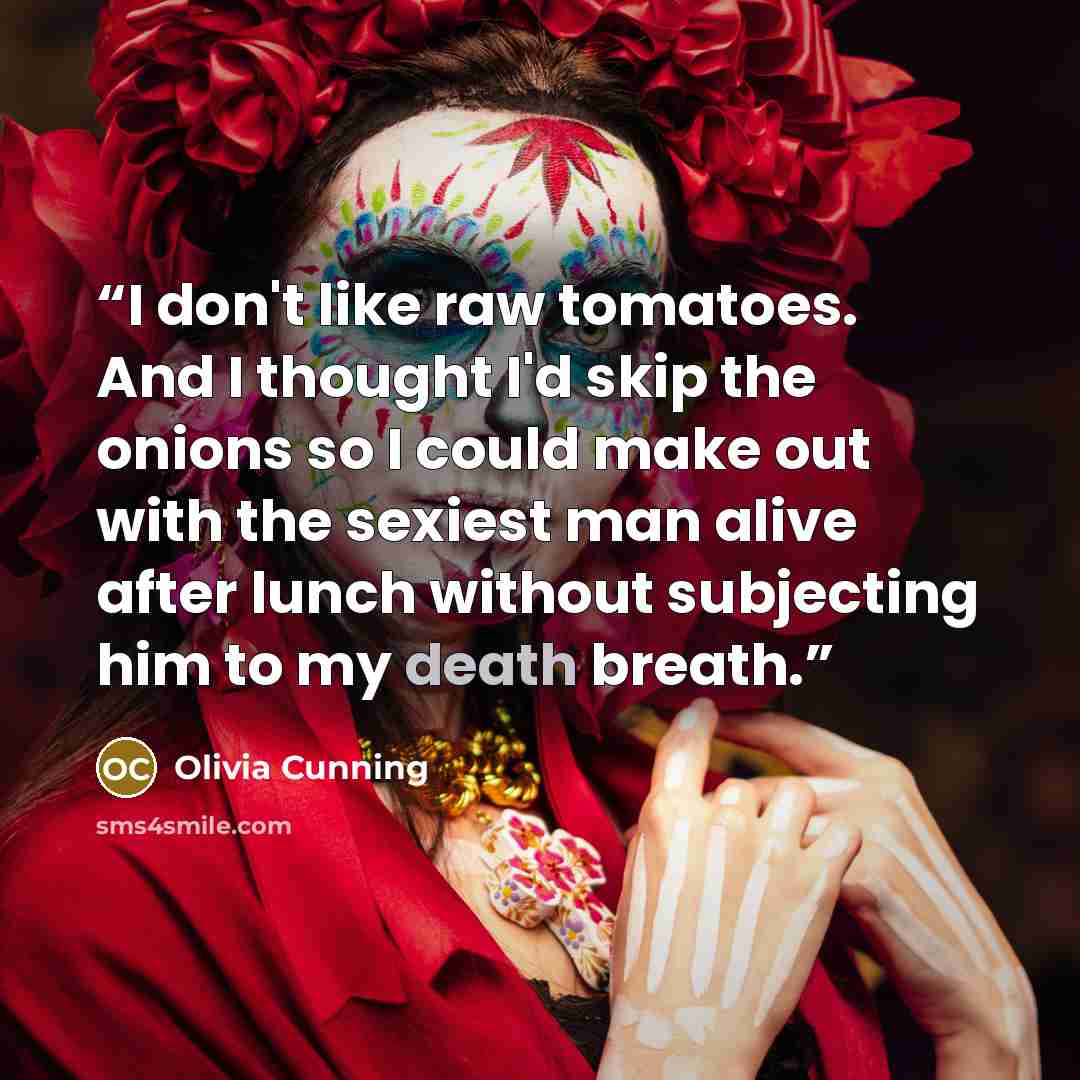 “I don't like raw tomatoes. And I thought I'd skip the onions so I could make out with the sexiest man alive after lunch without subjecting him to my death breath.” quote by Olivia Cunning