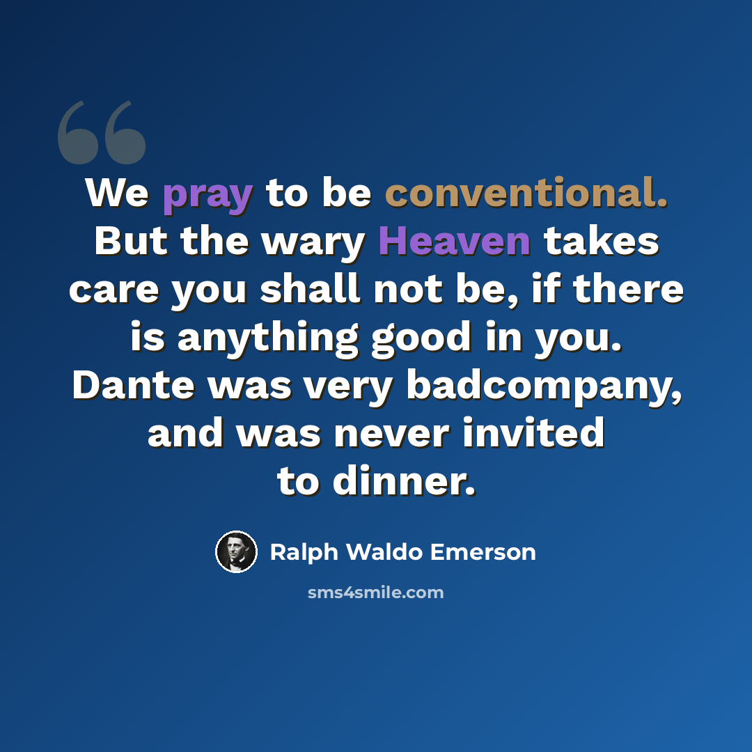 “We pray to be conventional. But the wary Heaven takes care you shall not be, if there is anything good in you. Dante was very badcompany, and was never invited to dinner.” quote by Ralph Waldo Emerson
