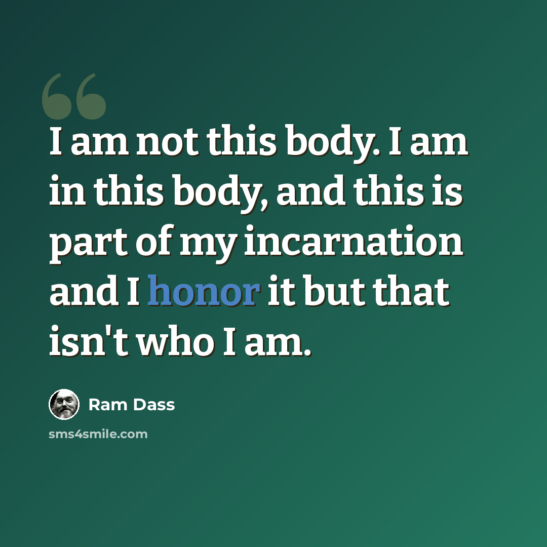 “I am not this body. I am in this body, and this is part of my incarnation and I honor it but that isn't who I am.” quote by Ram Dass