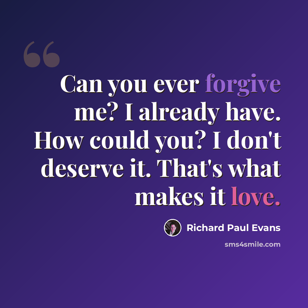 “Can you ever forgive me? I already have. How could you? I don't deserve it. That's what makes it love.” quote by Richard Paul Evans