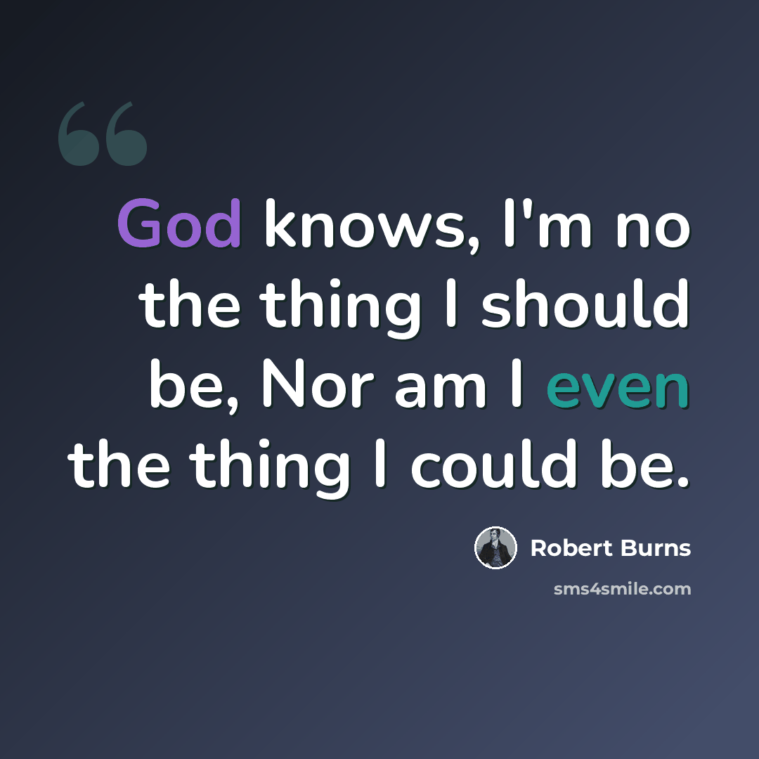 “God knows, I'm no the thing I should be, Nor am I even the thing I could be.” quote by Robert Burns
