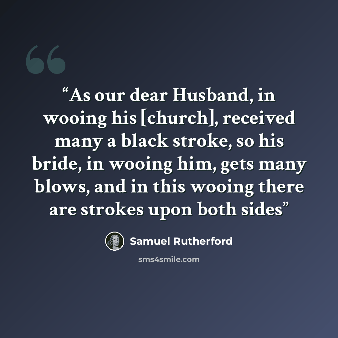 “As our dear Husband, in wooing his [church], received many a black stroke, so his bride, in wooing him, gets many blows, and in this wooing there are strokes upon both sides” quote by Samuel Rutherford