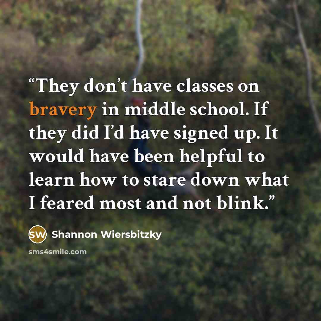 “They don’t have classes on bravery in middle school. If they did I’d have signed up. It would have been helpful to learn how to stare down what I feared most and not blink.” quote by Shannon Wiersbitzky