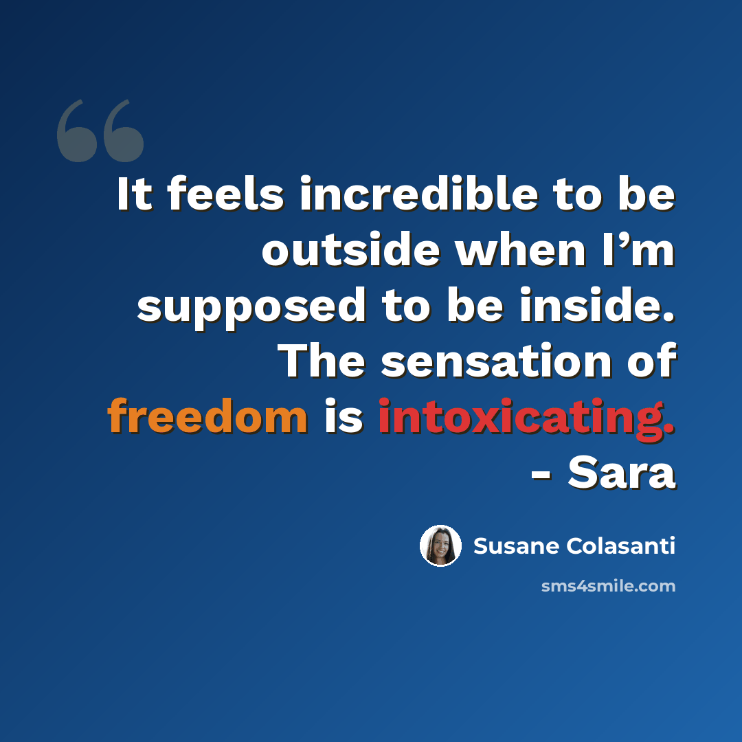 “It feels incredible to be outside when I’m supposed to be inside. The sensation of freedom is intoxicating. - Sara” quote by Susane Colasanti