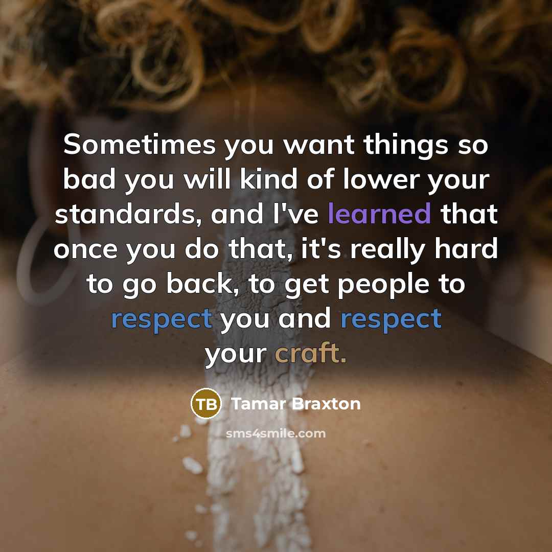 “Sometimes you want things so bad you will kind of lower your standards, and I've learned that once you do that, it's really hard to go back, to get people to respect you and respect your craft.” quote by Tamar Braxton