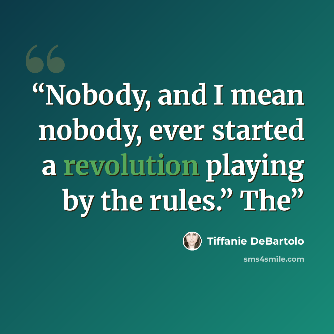“Nobody, and I mean nobody, ever started a revolution playing by the rules.” The” quote by Tiffanie DeBartolo