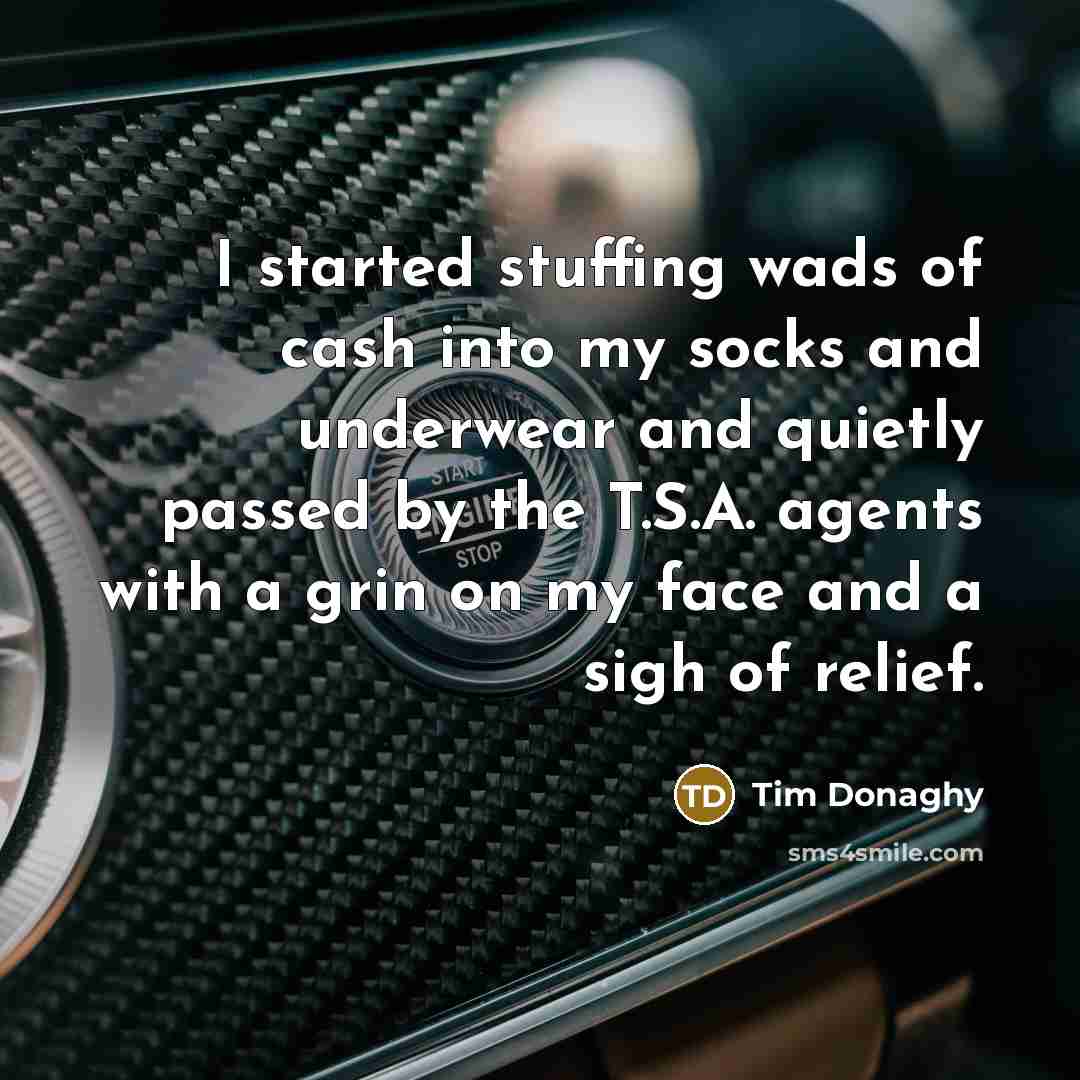 “I started stuffing wads of cash into my socks and underwear and quietly passed by the T.S.A. agents with a grin on my face and a sigh of relief.” quote by Tim Donaghy