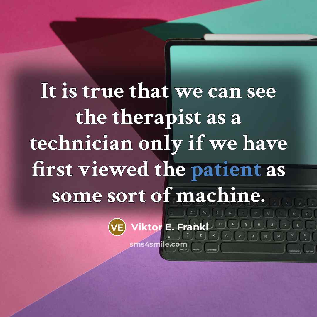 “It is true that we can see the therapist as a technician only if we have first viewed the patient as some sort of machine.” quote by Viktor E. Frankl