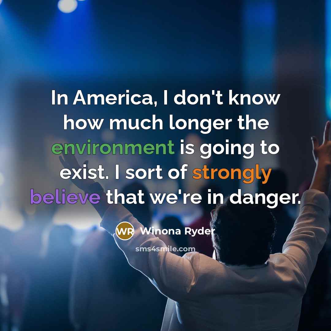 “In America, I don't know how much longer the environment is going to exist. I sort of strongly believe that we're in danger.” quote by Winona Ryder