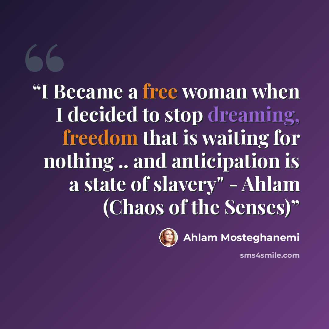 “I Became a free woman when I decided to stop dreaming, freedom that is waiting for nothing .. and anticipation is a state of slavery" - Ahlam (Chaos of the Senses)” quote by Ahlam Mosteghanemi