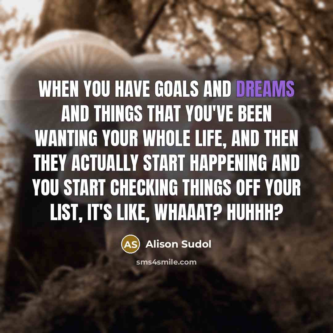 “When you have goals and dreams and things that you've been wanting your whole life, and then they actually start happening and you start checking things off your list, it's like, whaaat? Huhhh?” quote by Alison Sudol