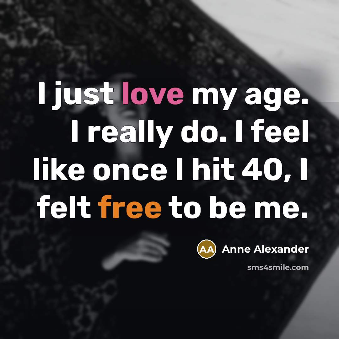 “I just love my age. I really do. I feel like once I hit 40, I felt free to be me.” quote by Anne Alexander