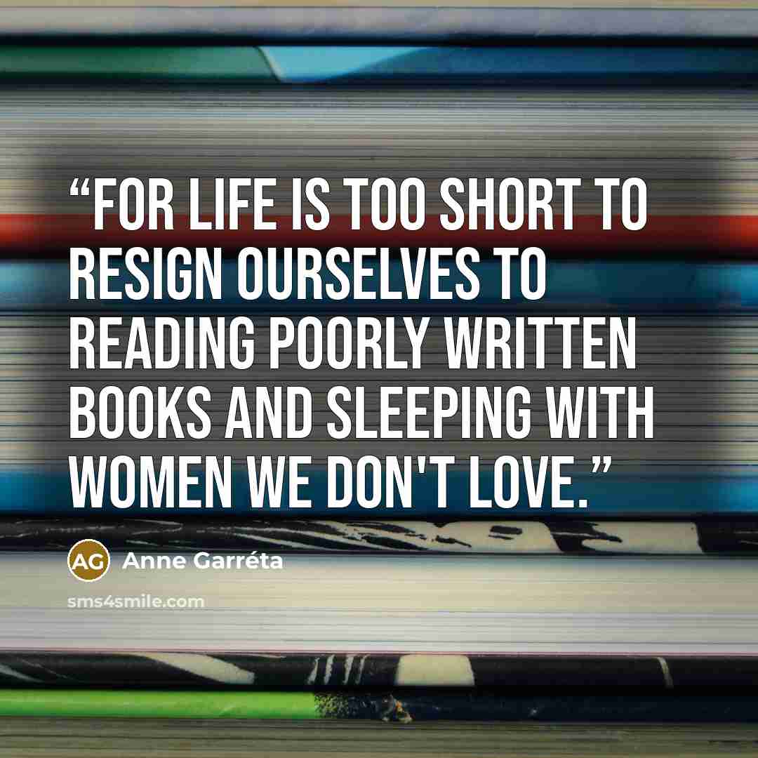 “For life is too short to resign ourselves to reading poorly written books and sleeping with women we don't love.” quote by Anne Garréta