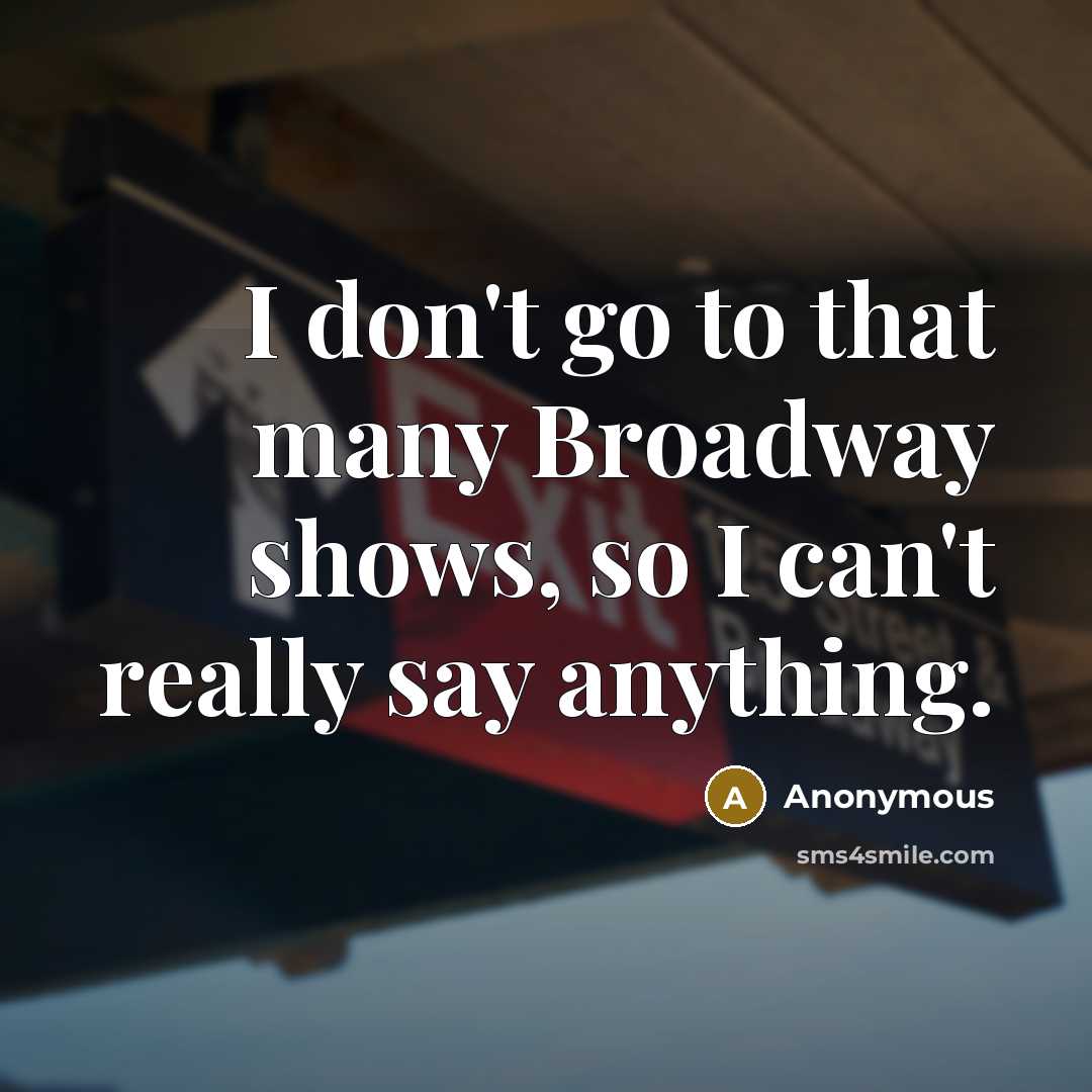 “I don't go to that many Broadway shows, so I can't really say anything.” quote by Anonymous