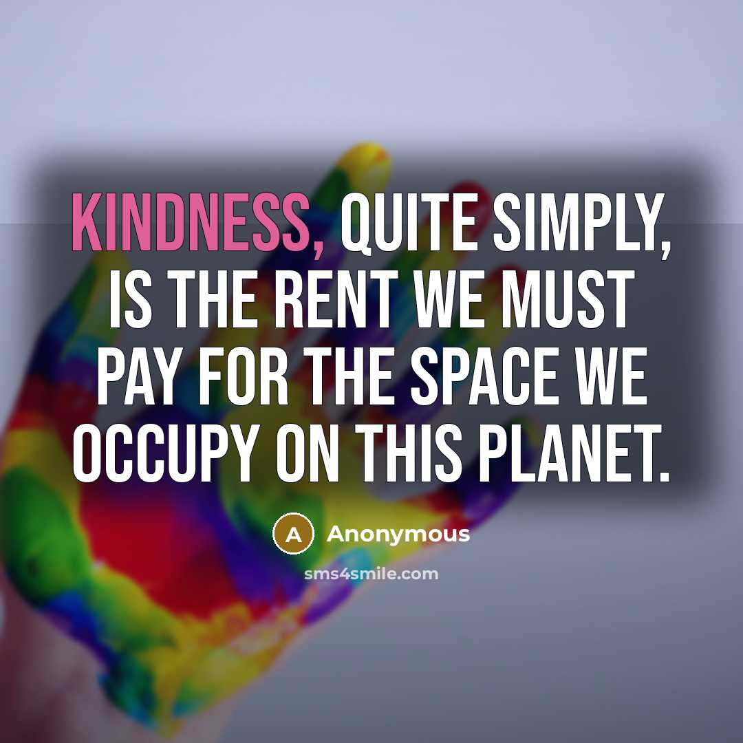 “Kindness, quite simply, is the rent we must pay for the space we occupy on this planet.” quote by Anonymous