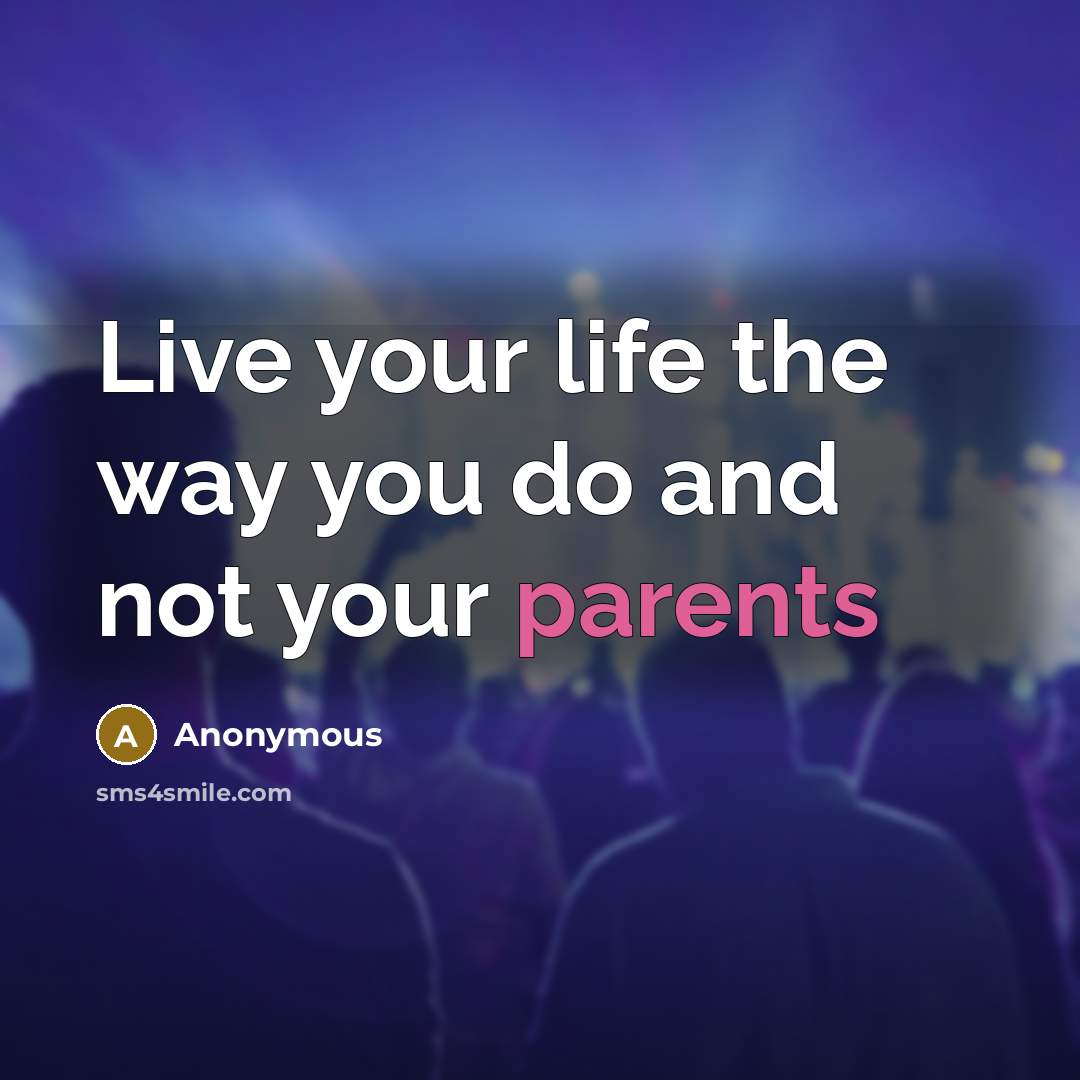 “Live your life the way you do and not your parents” quote by Anonymous