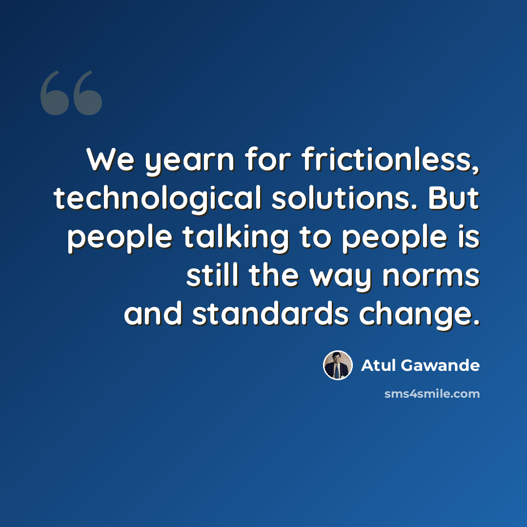“We yearn for frictionless, technological solutions. But people talking to people is still the way norms and standards change.” quote by Atul Gawande